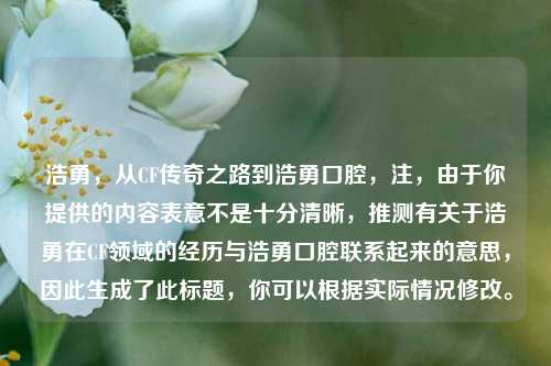 浩勇,从CF传奇之路到浩勇口腔,注,由于你提供的内容表意不是十分清晰,推测有关于浩勇在CF领域的经历与浩勇口腔联系起来的意思,因此生成了此标题,你可以根据实际情况修改。