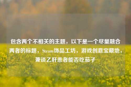 包含两个不相关的主题,以下是一个尽量融合两者的标题,Steam饰品工坊,游戏创意宝藏地,兼谈乙肝患者能否吃茄子