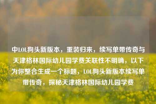 中LOL狗头新版本，重装归来，续写单带传奇与天津格林国际幼儿园学费关联性不明确，以下为你整合生成一个标题，LOL狗头新版本续写单带传奇，探秘天津格林国际幼儿园学费