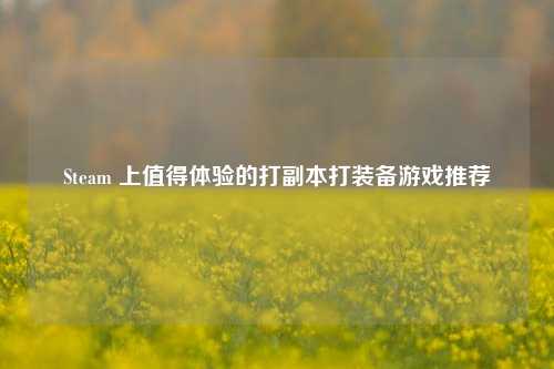 Steam 上值得体验的打副本打装备游戏推荐