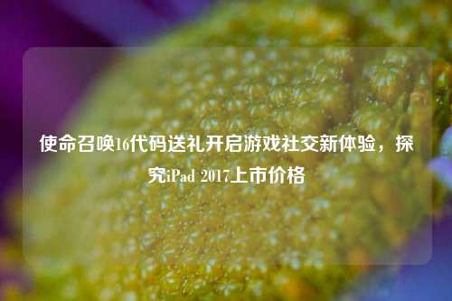 使命召唤16代码送礼开启游戏社交新体验,探究iPad 2017上市价格