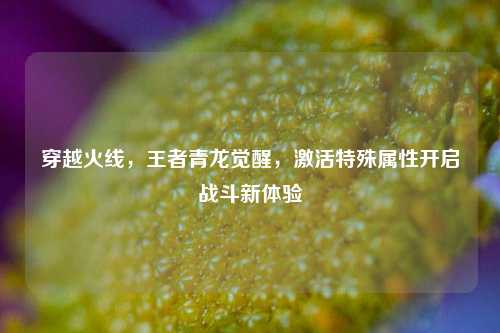 穿越火线,王者青龙觉醒,激活特殊属性开启战斗新体验