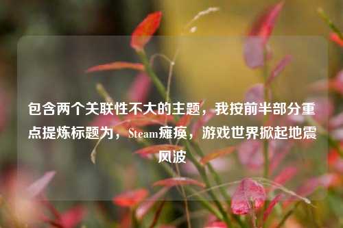 包含两个关联性不大的主题，我按前半部分重点提炼标题为，Steam瘫痪，游戏世界掀起地震风波