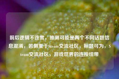 前后逻辑不连贯,推测可能是两个不同话题信息混淆,若侧重于Steam交流社区,标题可为,Steam交流社区,游戏世界的连接纽带
