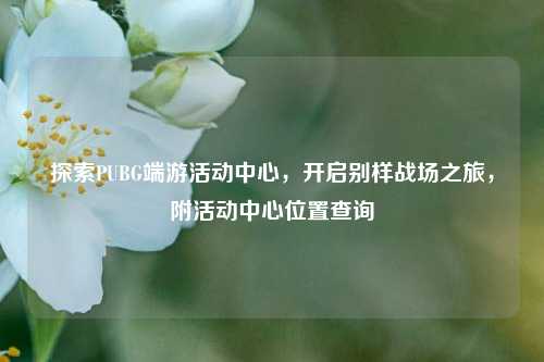 探索PUBG端游活动中心，开启别样战场之旅，附活动中心位置查询