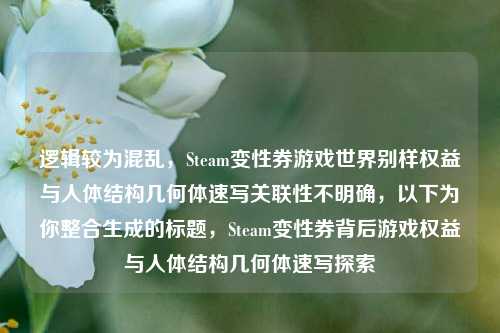 逻辑较为混乱,Steam变性券游戏世界别样权益与人体结构几何体速写关联性不明确,以下为你整合生成的标题,Steam变性券背后游戏权益与人体结构几何体速写探索