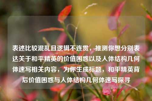 表述比较混乱且逻辑不连贯，推测你想分别表达关于和平精英的价值困惑以及人体结构几何体速写相关内容，为你生成标题，和平精英背后价值困惑与人体结构几何体速写探寻