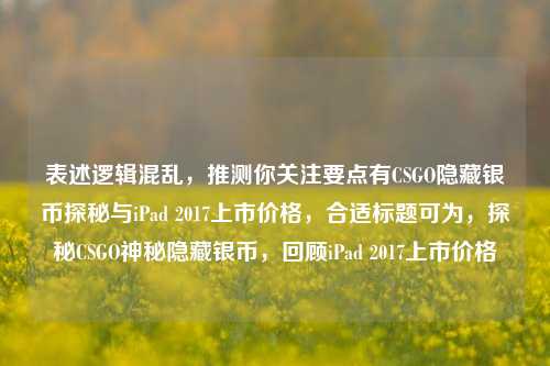 表述逻辑混乱,推测你关注要点有CSGO隐藏银币探秘与iPad 2017上市价格,合适标题可为,探秘CSGO神秘隐藏银币,回顾iPad 2017上市价格