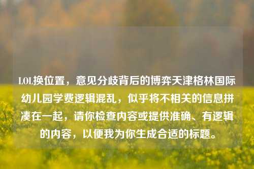LOL换位置，意见分歧背后的博弈天津格林国际幼儿园学费逻辑混乱，似乎将不相关的信息拼凑在一起，请你检查内容或提供准确、有逻辑的内容，以便我为你生成合适的标题。