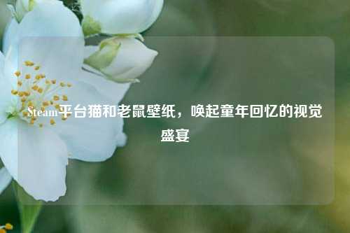 Steam平台猫和老鼠壁纸,唤起童年回忆的视觉盛宴