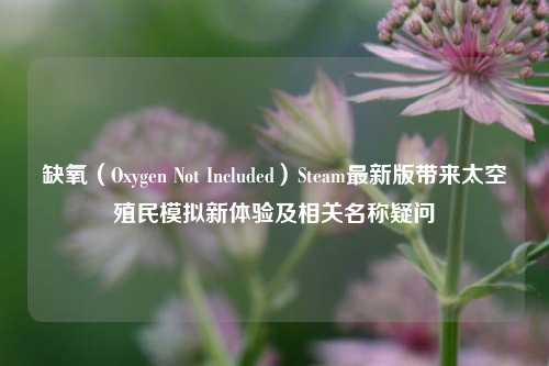 缺氧（Oxygen Not Included）Steam最新版带来太空殖民模拟新体验及相关名称疑问