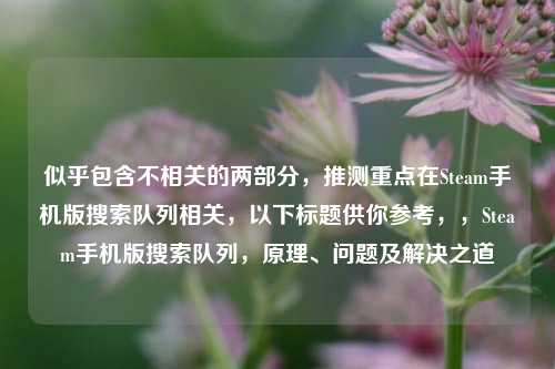 似乎包含不相关的两部分,推测重点在Steam手机版搜索队列相关,以下标题供你参考,,Steam手机版搜索队列,原理、问题及解决之道