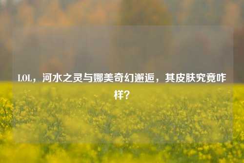 LOL,河水之灵与娜美奇幻邂逅,其皮肤究竟咋样?