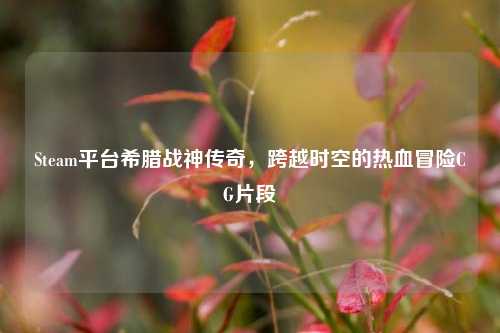 Steam平台希腊战神传奇，跨越时空的热血冒险CG片段