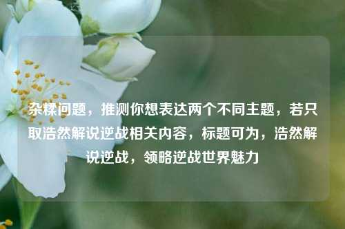 杂糅问题,推测你想表达两个不同主题,若只取浩然解说逆战相关内容,标题可为,浩然解说逆战,领略逆战世界魅力