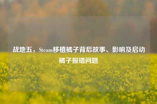 战地五,Steam移植橘子背后故事、影响及启动橘子报错问题