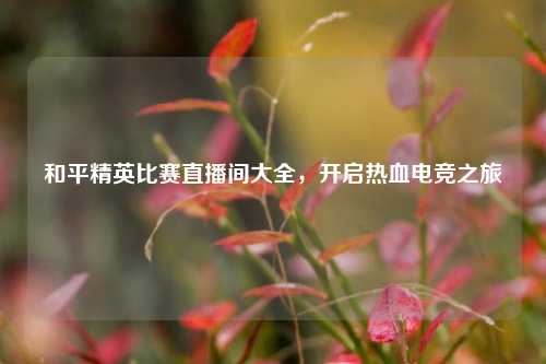 和平精英比赛直播间大全，开启热血电竞之旅
