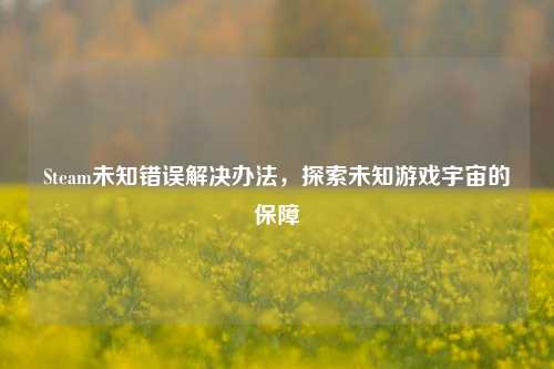 Steam未知错误解决办法，探索未知游戏宇宙的保障