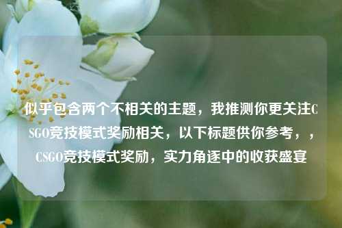 似乎包含两个不相关的主题,我推测你更关注CSGO竞技模式奖励相关,以下标题供你参考,,CSGO竞技模式奖励,实力角逐中的收获盛宴