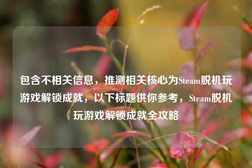 包含不相关信息，推测相关核心为Steam脱机玩游戏解锁成就，以下标题供你参考，Steam脱机玩游戏解锁成就全攻略