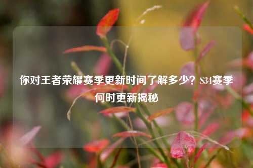 你对王者荣耀赛季更新时间了解多少?S34赛季何时更新揭秘