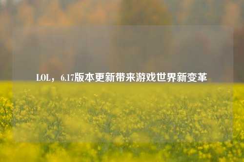 LOL,6.17版本更新带来游戏世界新变革