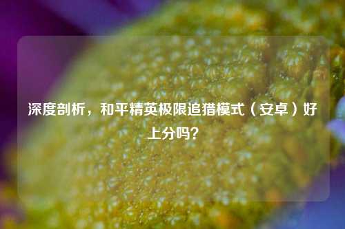 深度剖析,和平精英极限追猎模式(安卓)好上分吗?
