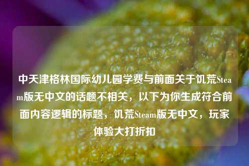 中天津格林国际幼儿园学费与前面关于饥荒Steam版无中文的话题不相关，以下为你生成符合前面内容逻辑的标题，饥荒Steam版无中文，玩家体验大打折扣