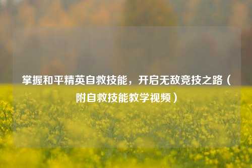 掌握和平精英自救技能，开启无敌竞技之路（附自救技能教学视频）