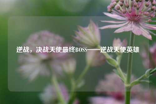 逆战，决战天使最终BOSS——逆战天使英雄