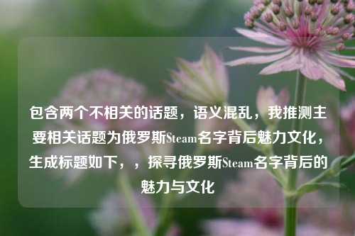 包含两个不相关的话题，语义混乱，我推测主要相关话题为俄罗斯Steam名字背后魅力文化，生成标题如下，，探寻俄罗斯Steam名字背后的魅力与文化