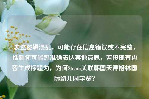 表述逻辑混乱，可能存在信息错误或不完整，推测你可能想准确表达其他意思，若按现有内容生成标题为，为何Steam关联韩国天津格林国际幼儿园学费？