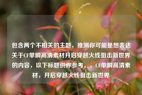 包含两个不相关的主题,推测你可能是想表达关于CF单瞬高清素材开启穿越火线狙击新世界的内容,以下标题供你参考,,CF单瞬高清素材,开启穿越火线狙击新世界