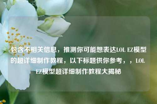 包含不相关信息,推测你可能想表达LOL EZ模型的超详细制作教程,以下标题供你参考,,LOL EZ模型超详细制作教程大揭秘