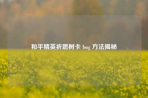 和平精英祈愿树卡 bug 方法揭秘