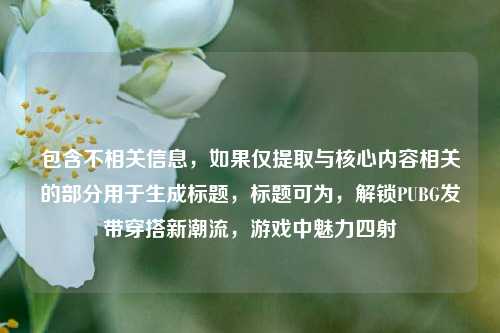 包含不相关信息,如果仅提取与核心内容相关的部分用于生成标题,标题可为,解锁PUBG发带穿搭新潮流,游戏中魅力四射