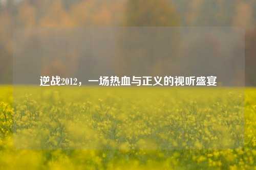 逆战2012,一场热血与正义的视听盛宴