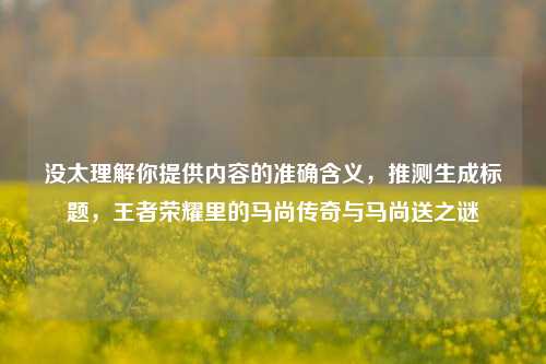 没太理解你提供内容的准确含义，推测生成标题，王者荣耀里的马尚传奇与马尚送之谜