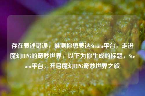 存在表述错误,推测你想表达Steam平台,走进魔幻RPG的奇妙世界,以下为你生成的标题,Steam平台,开启魔幻RPG奇妙世界之旅