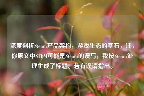 深度剖析Steam产品架构，游戏生态的基石，注，你原文中STEM可能是Steam的误写，我按Steam处理生成了标题。若有误请指出。