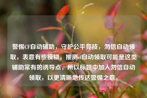 警惕CF自动辅助,守护公平竞技,勿信自动领取,表意有些模糊,推测cf自动领取可能是这类辅助常有的诱导点,所以标题中加入勿信自动领取,以更清晰地传达警惕之意。