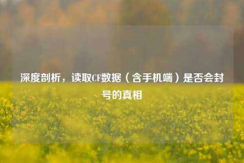 深度剖析，读取CF数据（含手机端）是否会封号的真相