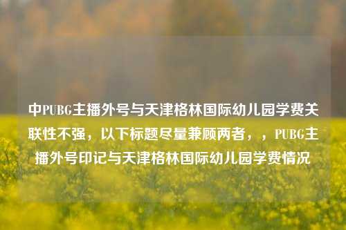 中PUBG主播外号与天津格林国际幼儿园学费关联性不强,以下标题尽量兼顾两者,,PUBG主播外号印记与天津格林国际幼儿园学费情况