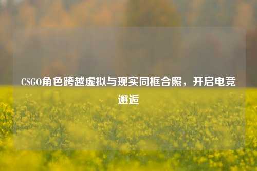 CSGO角色跨越虚拟与现实同框合照,开启电竞邂逅