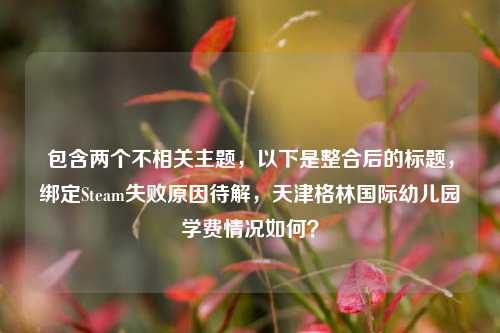 包含两个不相关主题,以下是整合后的标题,绑定Steam失败原因待解,天津格林国际幼儿园学费情况如何?
