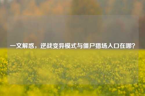 一文解惑，逆战变异模式与僵尸猎场入口在哪？