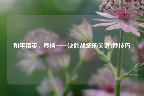 和平精英,秒挡——决胜战场的关键1秒技巧