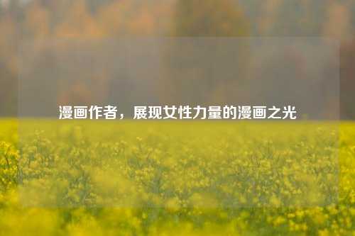漫画作者，展现女性力量的漫画之光