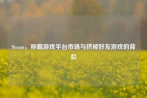 Steam,称霸游戏平台市场与挤掉好友游戏的背后