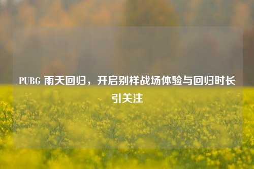 PUBG 雨天回归，开启别样战场体验与回归时长引关注